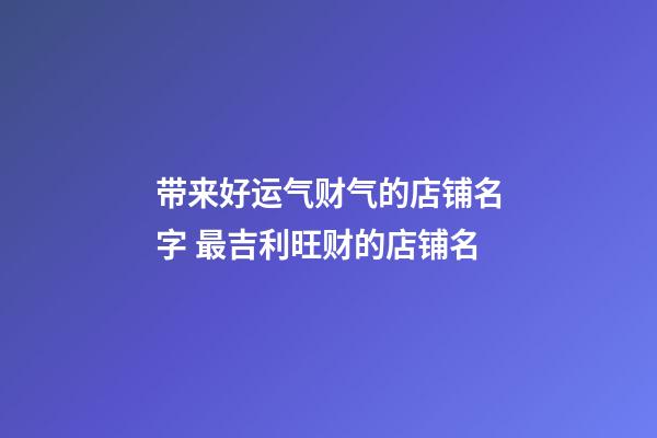 带来好运气财气的店铺名字 最吉利旺财的店铺名-第1张-店铺起名-玄机派